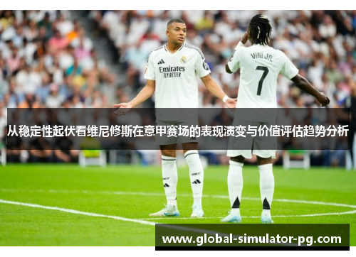 从稳定性起伏看维尼修斯在意甲赛场的表现演变与价值评估趋势分析 从稳定性起伏看维尼修斯在意甲赛场的表现演变与价值评估趋势分析
