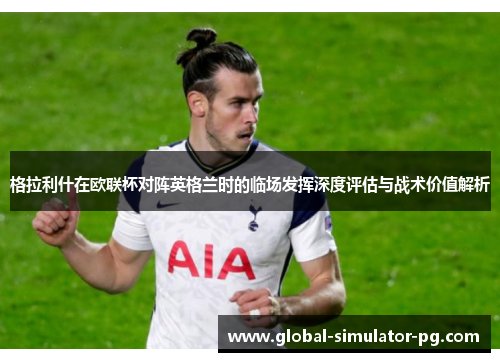 格拉利什在欧联杯对阵英格兰时的临场发挥深度评估与战术价值解析 格拉利什在欧联杯对阵英格兰时的临场发挥深度评估与战术价值解析