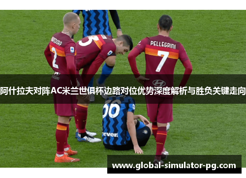阿什拉夫对阵AC米兰世俱杯边路对位优势深度解析与胜负关键走向