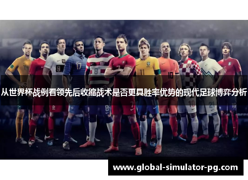 从世界杯战例看领先后收缩战术是否更具胜率优势的现代足球博弈分析
