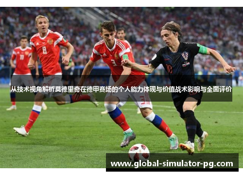 从技术视角解析莫德里奇在德甲赛场的个人能力体现与价值战术影响与全面评价 从技术视角解析莫德里奇在德甲赛场的个人能力体现与价值战术影响与全面评价