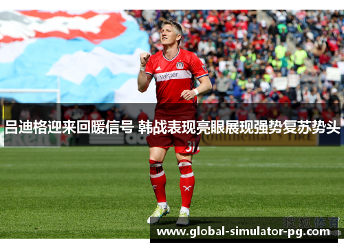 吕迪格迎来回暖信号 韩战表现亮眼展现强势复苏势头 吕迪格迎来回暖信号 韩战表现亮眼展现强势复苏势头