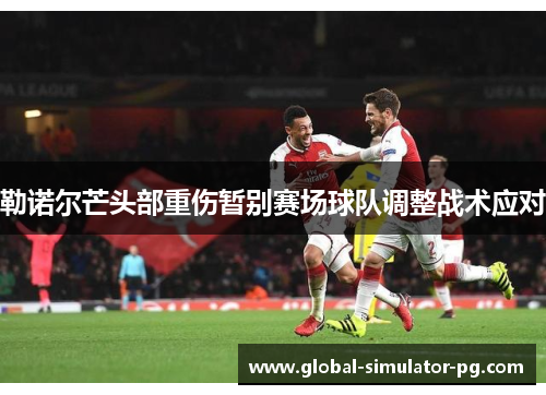 勒诺尔芒头部重伤暂别赛场球队调整战术应对 勒诺尔芒头部重伤暂别赛场球队调整战术应对