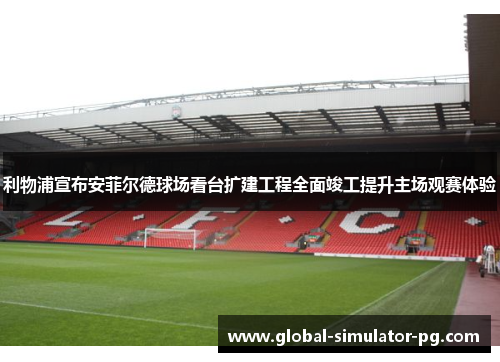 利物浦宣布安菲尔德球场看台扩建工程全面竣工提升主场观赛体验 利物浦宣布安菲尔德球场看台扩建工程全面竣工提升主场观赛体验