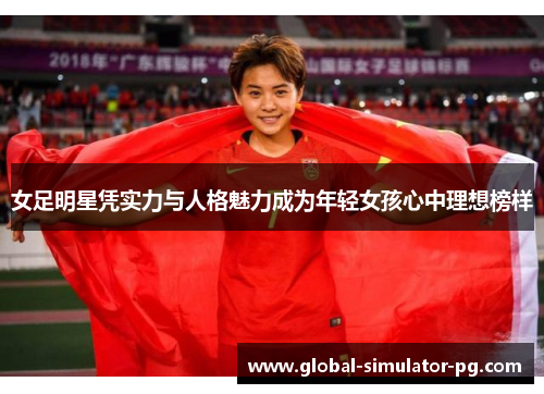 女足明星凭实力与人格魅力成为年轻女孩心中理想榜样