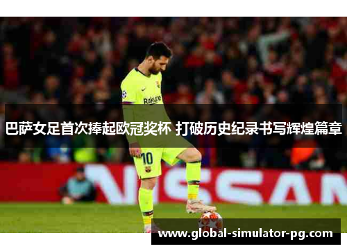 巴萨女足首次捧起欧冠奖杯 打破历史纪录书写辉煌篇章