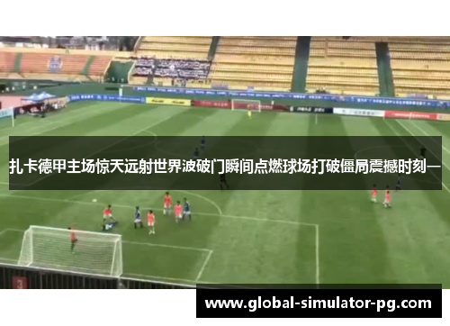 扎卡德甲主场惊天远射世界波破门瞬间点燃球场打破僵局震撼时刻一