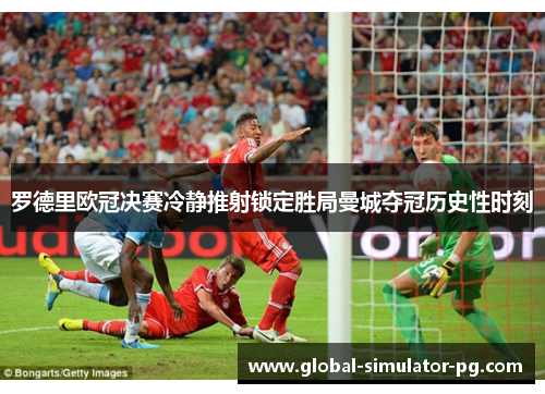 罗德里欧冠决赛冷静推射锁定胜局曼城夺冠历史性时刻
