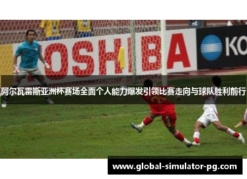 阿尔瓦雷斯亚洲杯赛场全面个人能力爆发引领比赛走向与球队胜利前行 阿尔瓦雷斯亚洲杯赛场全面个人能力爆发引领比赛走向与球队胜利前行