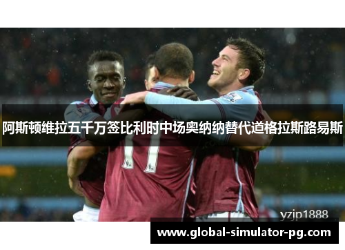 阿斯顿维拉五千万签比利时中场奥纳纳替代道格拉斯路易斯 阿斯顿维拉五千万签比利时中场奥纳纳替代道格拉斯路易斯
