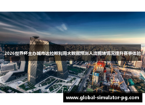 2026世界杯主办城市达拉斯利用大数据预测人流拥堵情况提升赛事体验 2026世界杯主办城市达拉斯利用大数据预测人流拥堵情况提升赛事体验