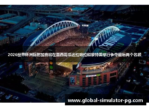 2026世界杯洲际附加赛将在墨西哥瓜达拉哈拉和蒙特雷举行争夺最后两个名额 2026世界杯洲际附加赛将在墨西哥瓜达拉哈拉和蒙特雷举行争夺最后两个名额
