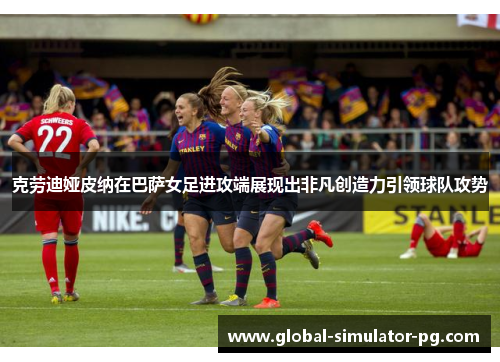 克劳迪娅皮纳在巴萨女足进攻端展现出非凡创造力引领球队攻势 克劳迪娅皮纳在巴萨女足进攻端展现出非凡创造力引领球队攻势