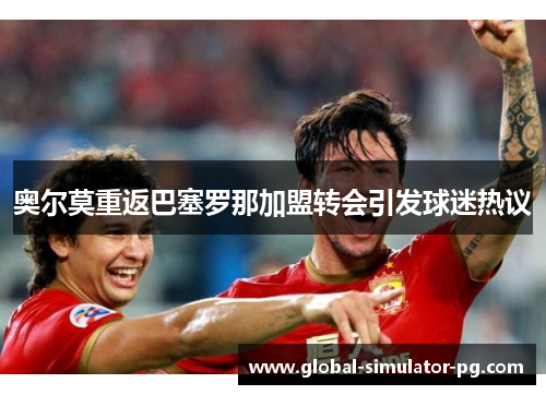 奥尔莫重返巴塞罗那加盟转会引发球迷热议 奥尔莫重返巴塞罗那加盟转会引发球迷热议