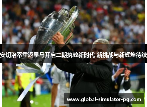 安切洛蒂重返皇马开启二期执教新时代 新挑战与新辉煌待续 安切洛蒂重返皇马开启二期执教新时代 新挑战与新辉煌待续
