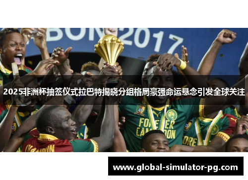 2025非洲杯抽签仪式拉巴特揭晓分组格局豪强命运悬念引发全球关注 2025非洲杯抽签仪式拉巴特揭晓分组格局豪强命运悬念引发全球关注