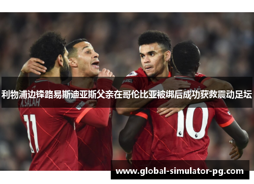 利物浦边锋路易斯迪亚斯父亲在哥伦比亚被绑后成功获救震动足坛 利物浦边锋路易斯迪亚斯父亲在哥伦比亚被绑后成功获救震动足坛