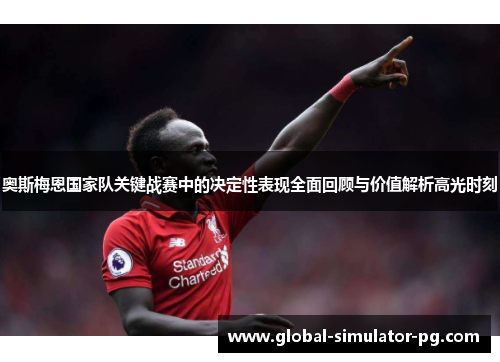 奥斯梅恩国家队关键战赛中的决定性表现全面回顾与价值解析高光时刻